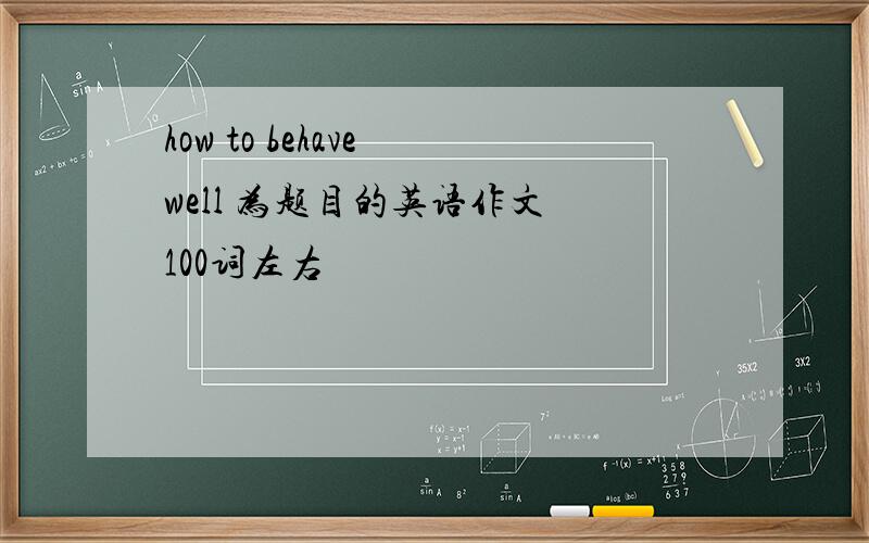 how to behave well 为题目的英语作文 100词左右