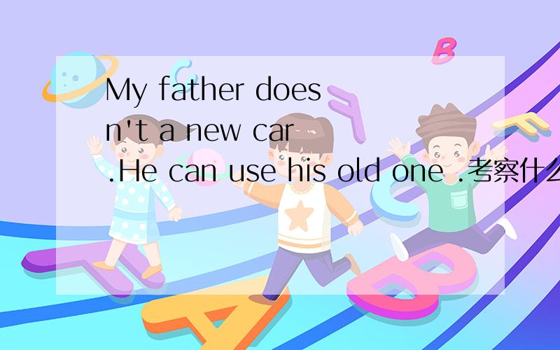 My father doesn't a new car .He can use his old one .考察什么doesn't 的后边加上need buy.另外因为什么，所以什么