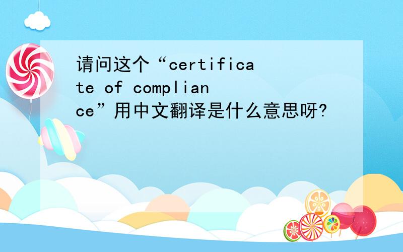 请问这个“certificate of compliance”用中文翻译是什么意思呀?