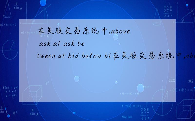 在美股交易系统中,above ask at ask between at bid below bi在美股交易系统中,above askat askbetweenat bidbelow bid各是什么意思?