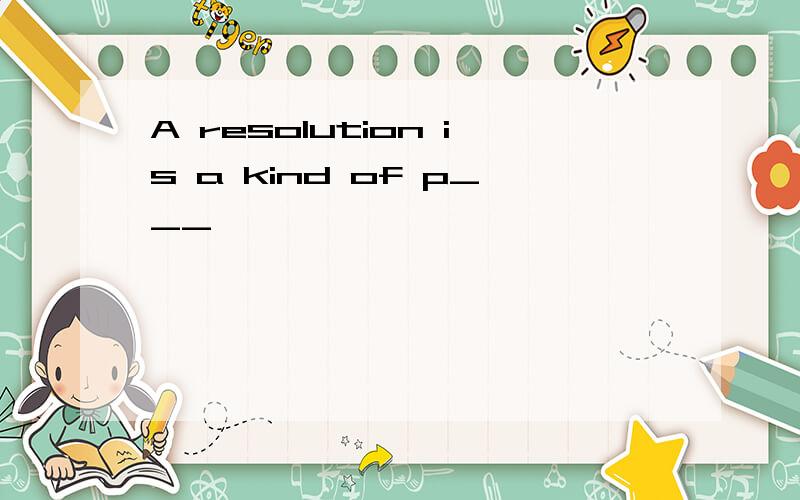 A resolution is a kind of p___