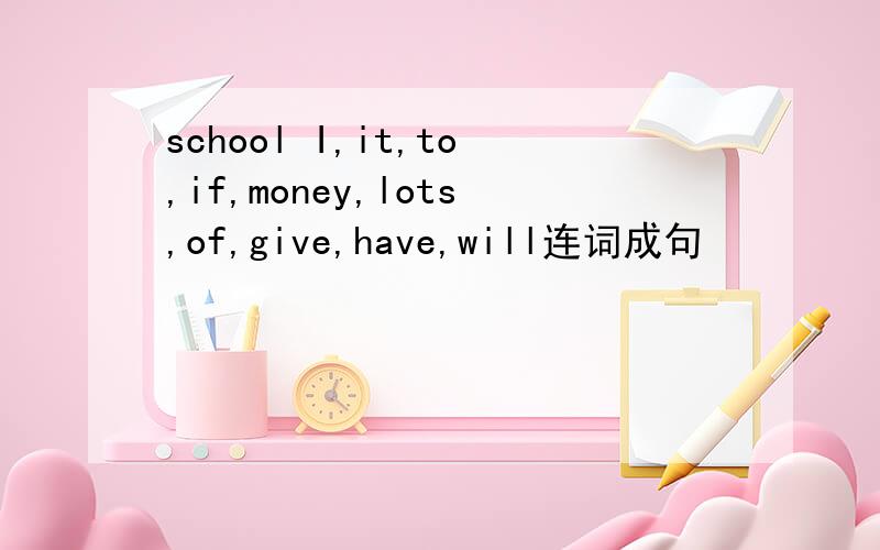 school I,it,to,if,money,lots,of,give,have,will连词成句