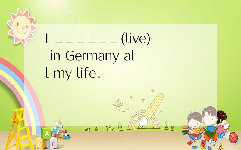 I ______(live) in Germany all my life.