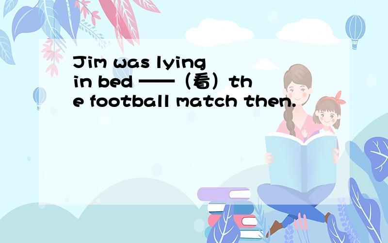 Jim was lying in bed ——（看）the football match then.