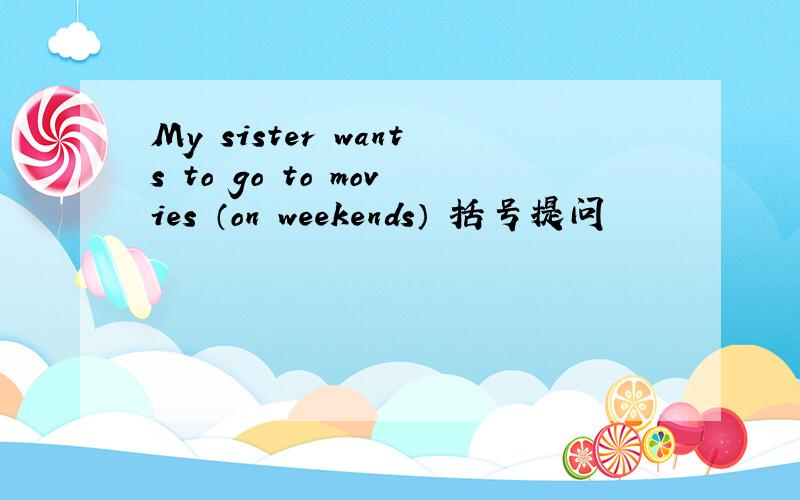 My sister wants to go to movies （on weekends） 括号提问