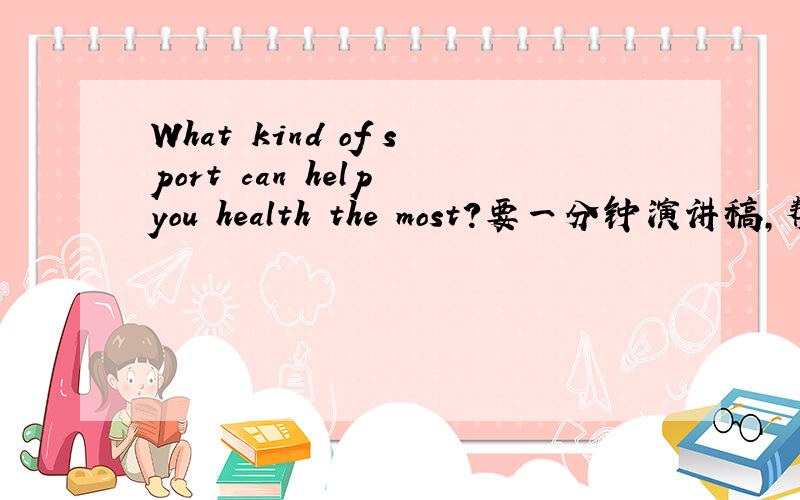 What kind of sport can help you health the most?要一分钟演讲稿,帮个忙好不好,尽快这两天发给我可以吗?