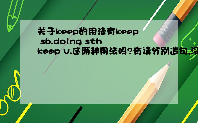 关于keep的用法有keep sb.doing sth keep v.这两种用法吗?有请分别造句,没有请纠正!