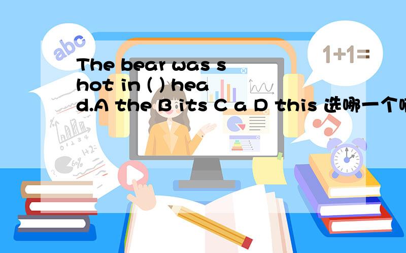 The bear was shot in ( ) head.A the B its C a D this 选哪一个啊,为什么啊,顺