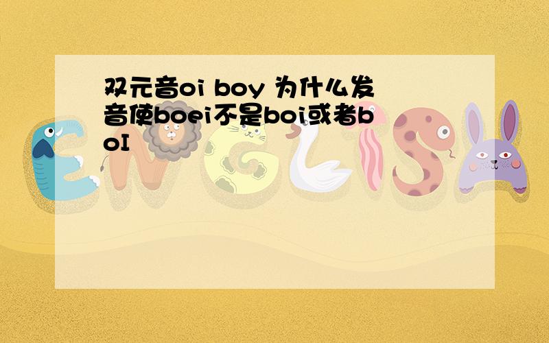 双元音oi boy 为什么发音使boei不是boi或者boI