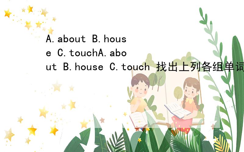 A.about B.house C.touchA.about B.house C.touch 找出上列各组单词中划线部分读音不同的一项ou划线