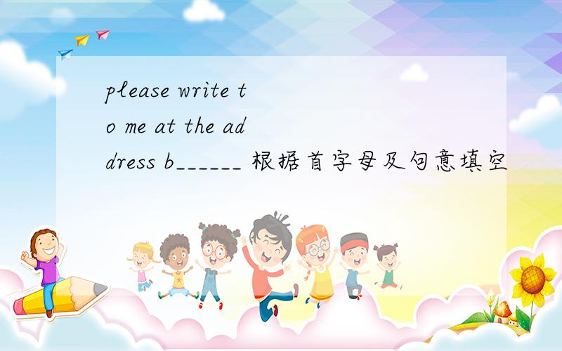 please write to me at the address b______ 根据首字母及句意填空