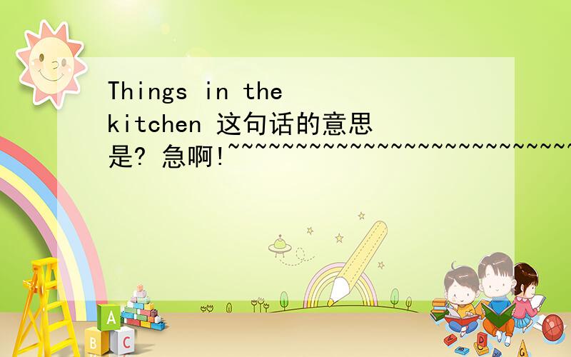 Things in the kitchen 这句话的意思是? 急啊!~~~~~~~~~~~~~~~~~~~~~~~~~~~~~~~~~~~~~~~~~~~~~~~~~~