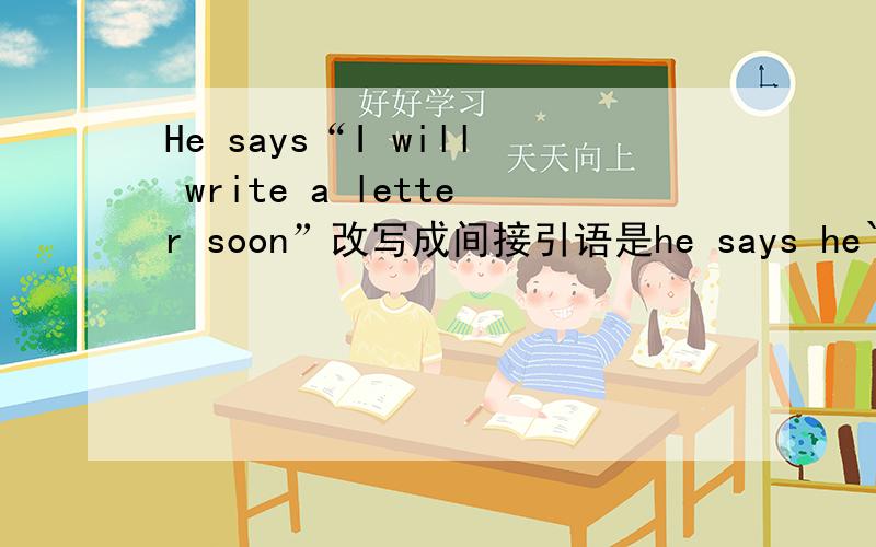 He says“I will write a letter soon”改写成间接引语是he says he`ll write a letter soon 对不?为什么时态没有变化呢?不是说一般将来时要变成过去将来时吗?