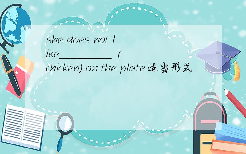 she does not like_________ (chicken) on the plate.适当形式
