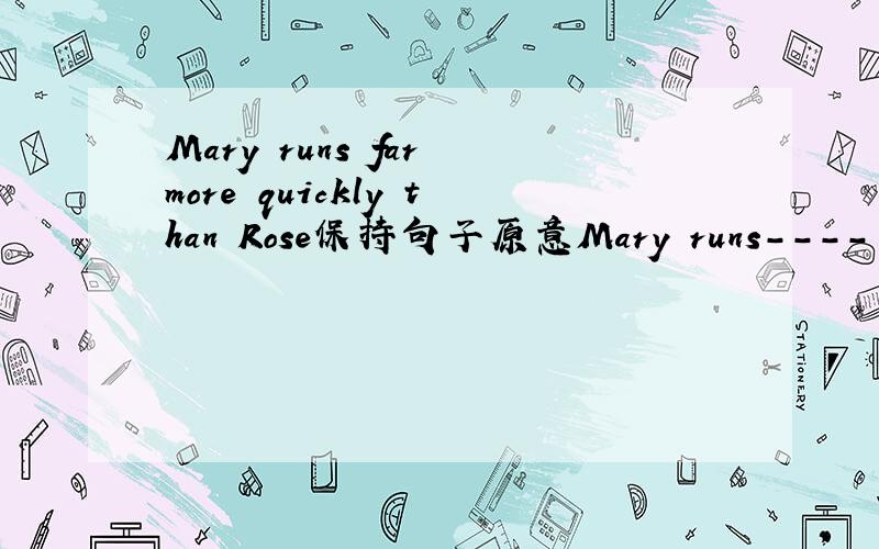 Mary runs far more quickly than Rose保持句子原意Mary runs----  ----- than Rose