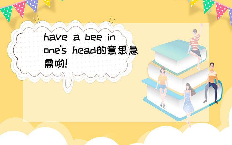 have a bee in one's head的意思急需哟!