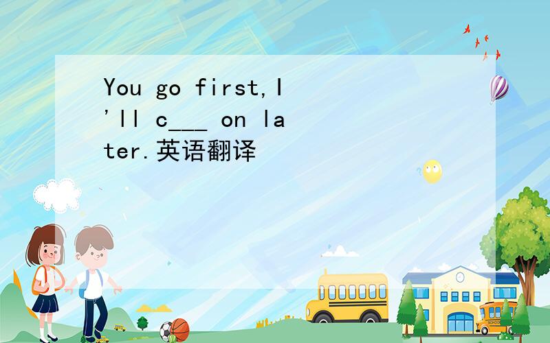 You go first,I'll c___ on later.英语翻译