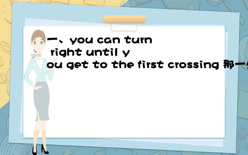 一、you can turn right until you get to the first crossing 那一处错误?1.can 2.turn right3.get to 4.the frist crossing 二.you needn't to ask the man over there.1.needn't 2.to ask
