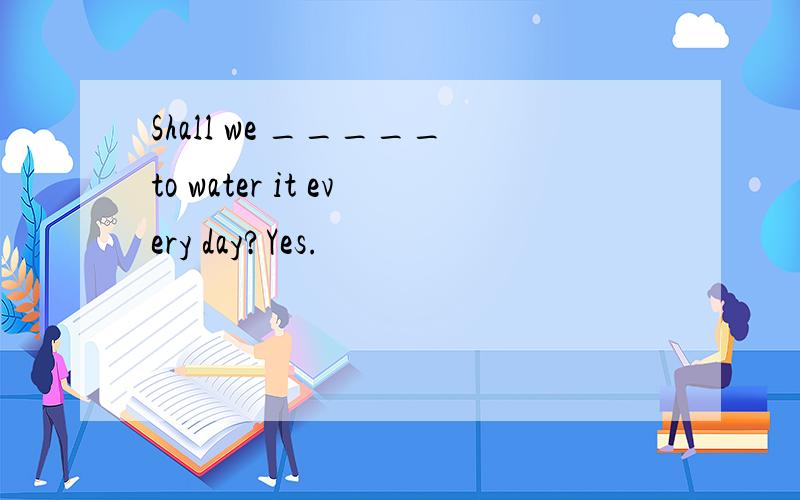 Shall we _____to water it every day?Yes.