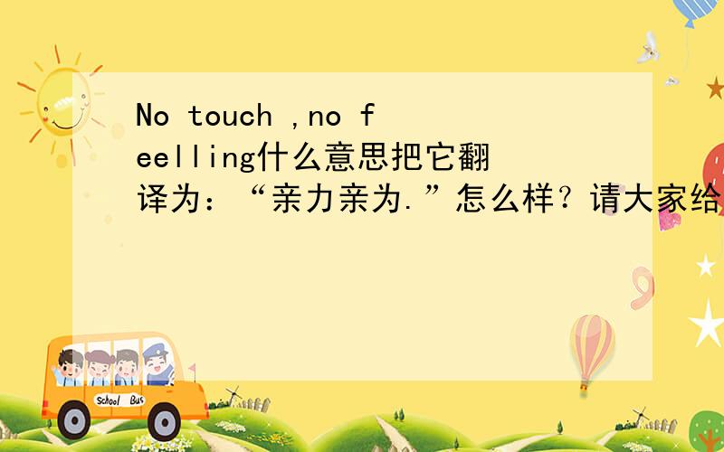 No touch ,no feelling什么意思把它翻译为：“亲力亲为.”怎么样？请大家给予意见和建议。