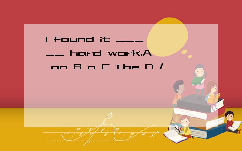 I found it _____ hard work.A an B a C the D /