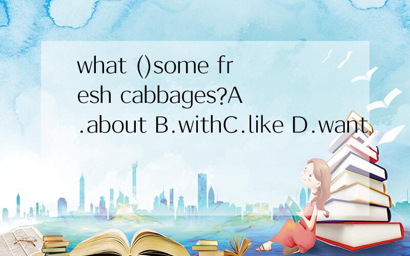 what ()some fresh cabbages?A.about B.withC.like D.want