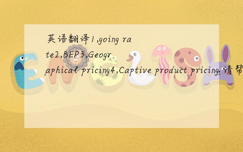 英语翻译1,going rate2,BEP3,Geographical pricing4,Captive product pricing 请帮我用英语解释,并翻译成中文~