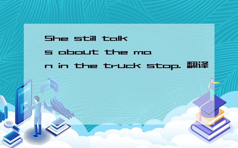 She still talks about the man in the truck stop. 翻译