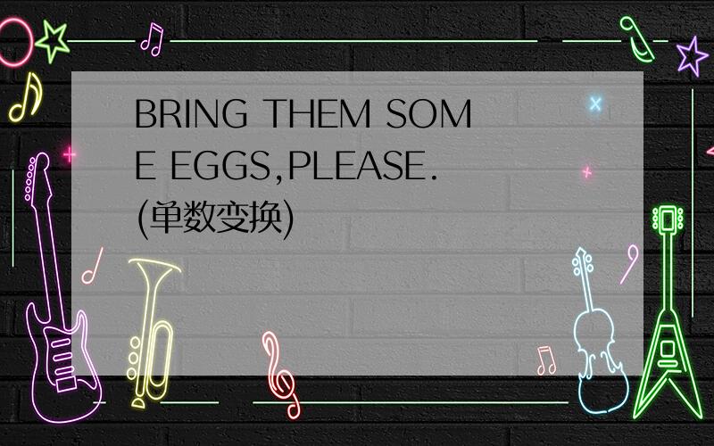 BRING THEM SOME EGGS,PLEASE.(单数变换)