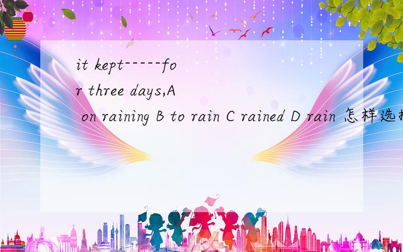 it kept-----for three days,A on raining B to rain C rained D rain 怎样选择?