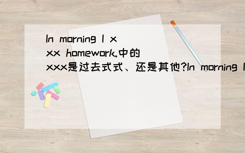 In morning I xxx homework.中的xxx是过去式式、还是其他?In morning I  _____ homework.（do）“_____” 上添did 还是do 还是doing?