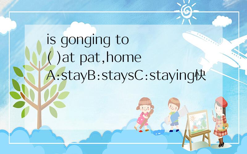 is gonging to ( )at pat,homeA:stayB:staysC:staying快