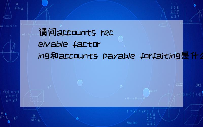 请问accounts receivable factoring和accounts payable forfaiting是什么意思?谢绝翻译软件字面翻译.谢