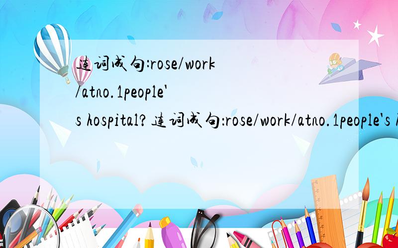 连词成句:rose/work/atno.1people's hospital?连词成句：rose/work/atno.1people's hospital?