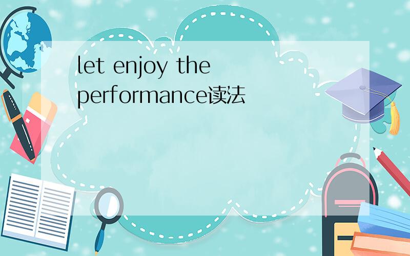 let enjoy the performance读法