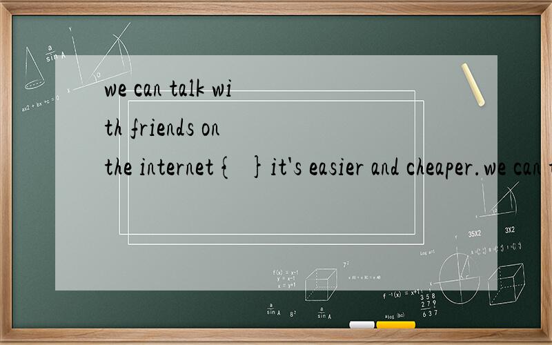 we can talk with friends on the internet{ }it's easier and cheaper.we can talk with friends on the internet{ }it's easier and cheaper .A:thoughB:asC:or