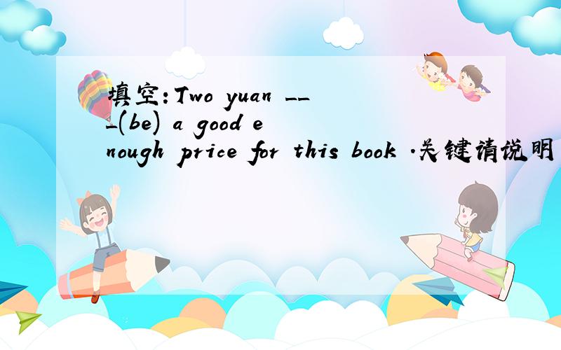 填空：Two yuan ___(be) a good enough price for this book .关键请说明一下 为什么?