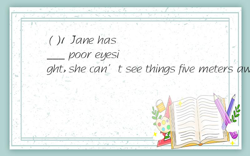 （ ）1 Jane has ___ poor eyesight,she can’t see things five meters away from her.A.a B.the C.An D./