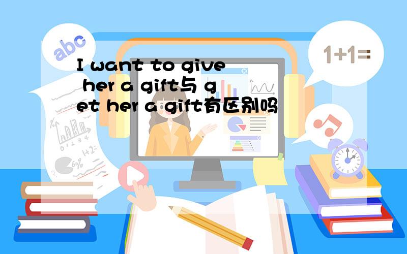 I want to give her a gift与 get her a gift有区别吗
