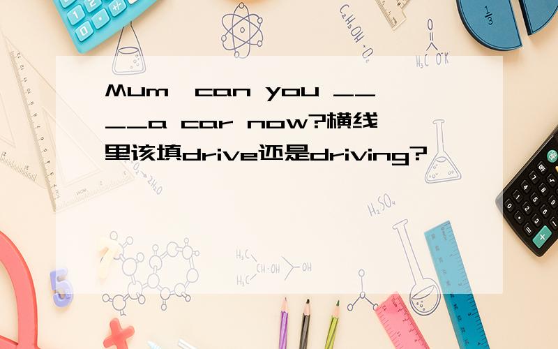 Mum,can you ____a car now?横线里该填drive还是driving?