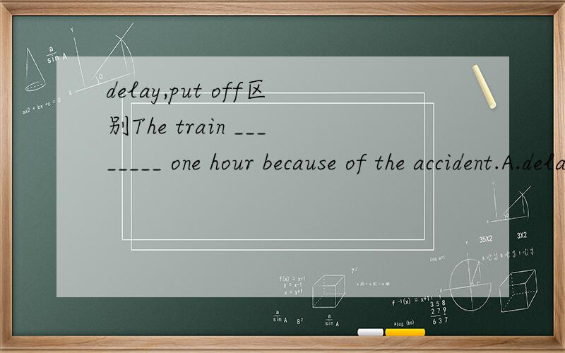 delay,put off区别The train ________ one hour because of the accident.A.delayed B.was delayedC.put offD.was put off 请问delay,put off的具体区别