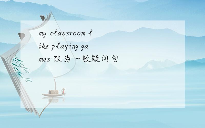 my classroom like playing games 改为一般疑问句