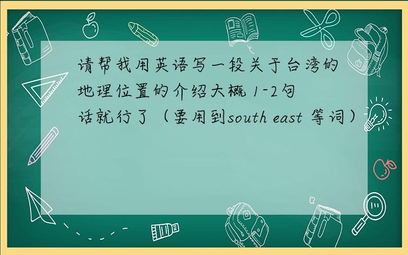 请帮我用英语写一段关于台湾的地理位置的介绍大概 1-2句话就行了（要用到south east 等词）
