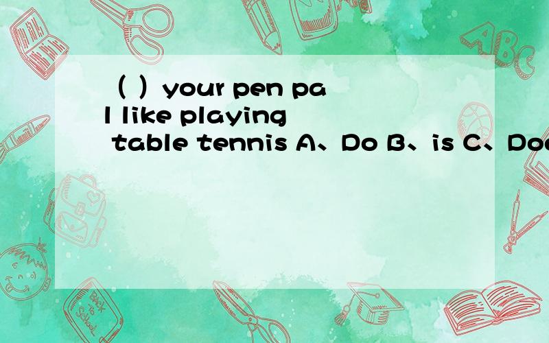 （ ）your pen pal like playing table tennis A、Do B、is C、Does D、Did（ ）your sister plauing the piano?A、Is B、Can C、Does D、Did