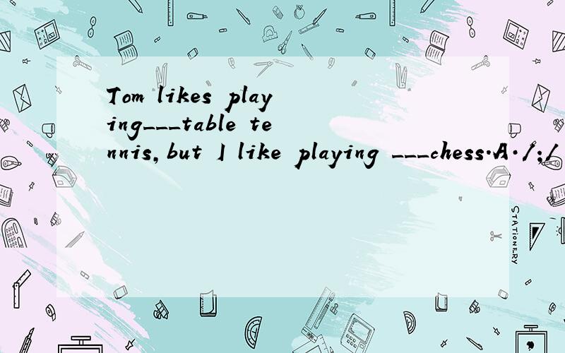 Tom likes playing___table tennis,but I like playing ___chess.A·/;/ B.the；the C.the；/ D./;the