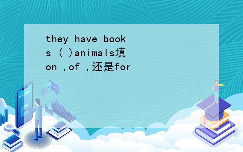 they have books ( )animals填 on ,of ,还是for