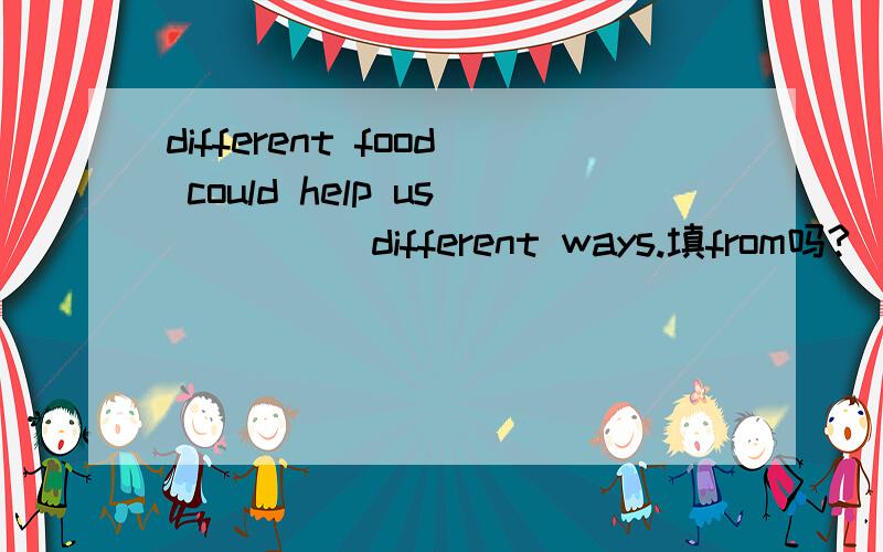 different food could help us ____ different ways.填from吗?