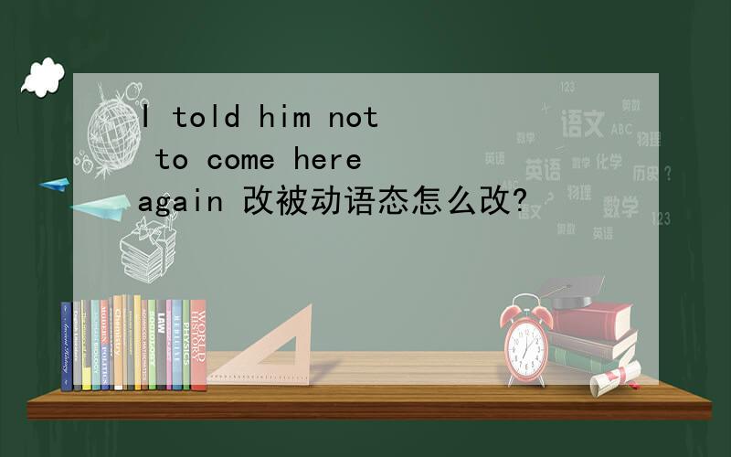 I told him not to come here again 改被动语态怎么改?