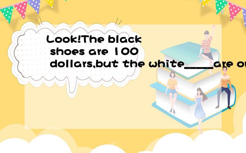 Look!The black shoes are 100 dollars,but the white_____are only 50 dollars