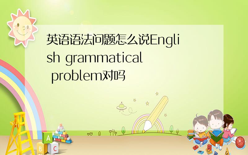 英语语法问题怎么说English grammatical problem对吗